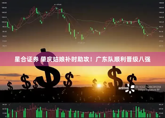 星合证券 肇庆姑娘补时助攻！广东队顺利晋级八强