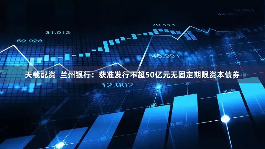 天载配资  兰州银行：获准发行不超50亿元无固定期限资本债券