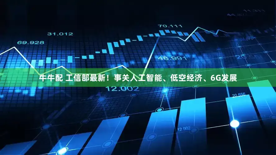 牛牛配 工信部最新！事关人工智能、低空经济、6G发展