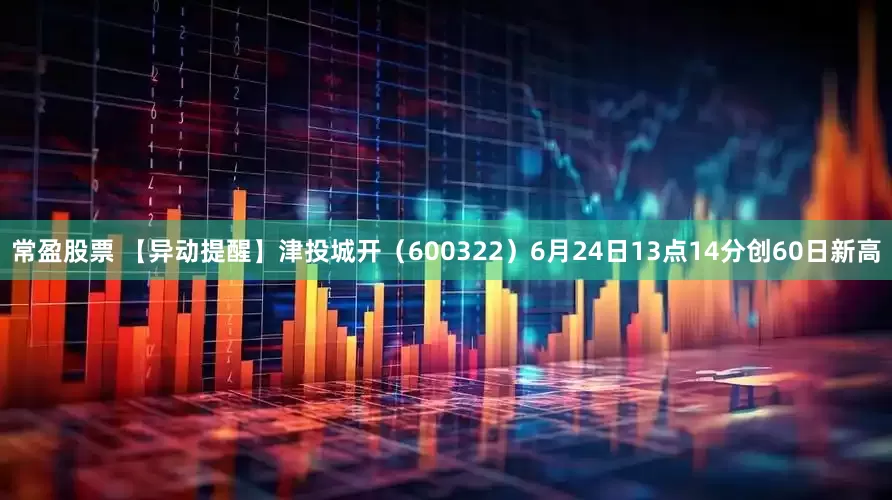 常盈股票 【异动提醒】津投城开（600322）6月24日13点14分创60日新高