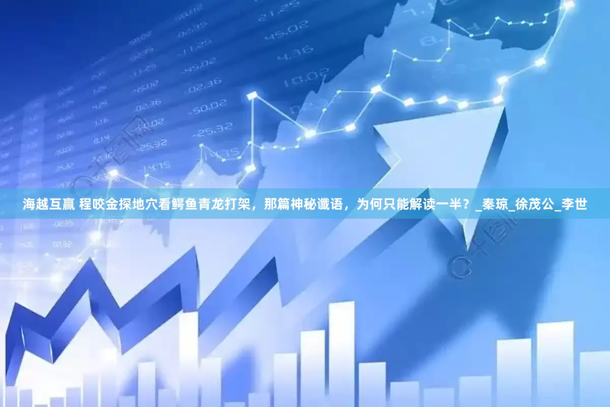 海越互赢 程咬金探地穴看鳄鱼青龙打架，那篇神秘谶语，为何只能解读一半？_秦琼_徐茂公_李世