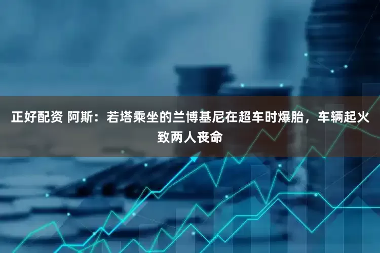 正好配资 阿斯：若塔乘坐的兰博基尼在超车时爆胎，车辆起火致两人丧命