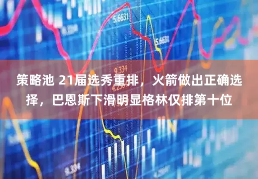 策略池 21届选秀重排，火箭做出正确选择，巴恩斯下滑明显格林仅排第十位