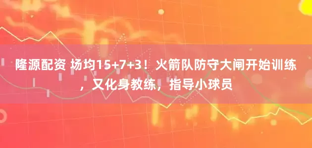 隆源配资 场均15+7+3！火箭队防守大闸开始训练，又化身教练，指导小球员