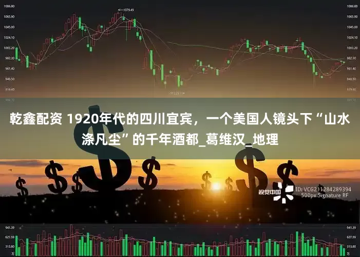 乾鑫配资 1920年代的四川宜宾，一个美国人镜头下“山水涤凡尘”的千年酒都_葛维汉_地理