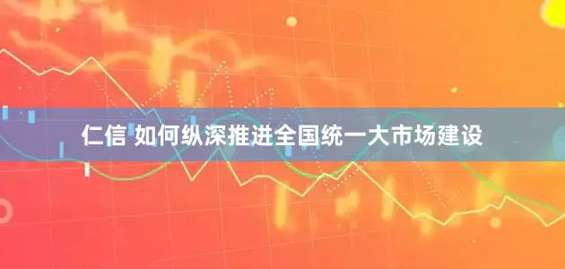 仁信 如何纵深推进全国统一大市场建设