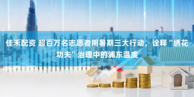 佳禾配资 超百万名志愿者用暑期三大行动，诠释“绣花功夫”治理中的浦东温度