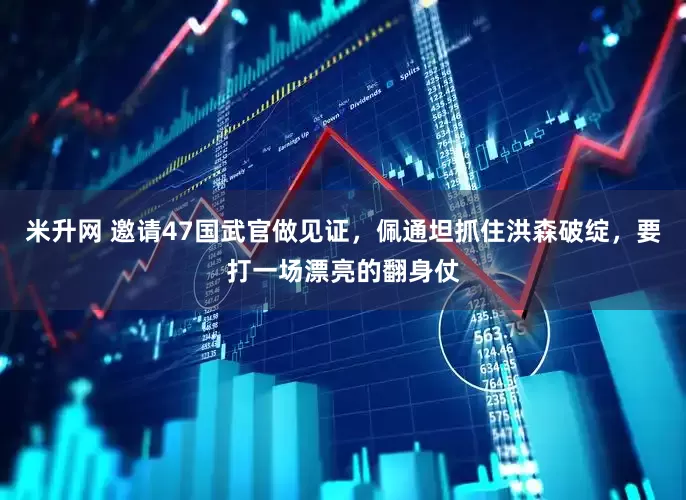 米升网 邀请47国武官做见证，佩通坦抓住洪森破绽，要打一场漂亮的翻身仗