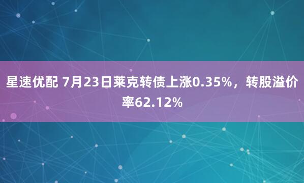 星速优配 7月23日莱克转债上涨0.35%，转股溢价率62.12%