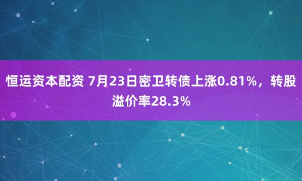 恒运资本配资 7月23日密卫转债上涨0.81%，转股溢价率28.3%