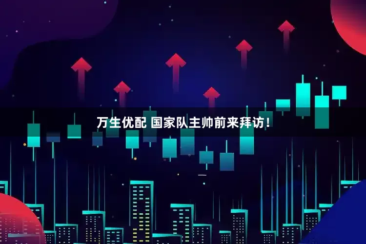 万生优配 国家队主帅前来拜访！