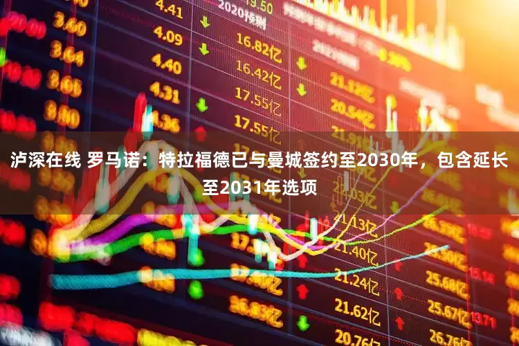 泸深在线 罗马诺：特拉福德已与曼城签约至2030年，包含延长至2031年选项