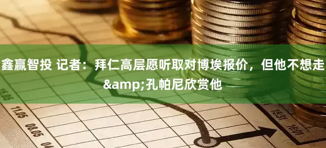 鑫赢智投 记者：拜仁高层愿听取对博埃报价，但他不想走&孔帕尼欣赏他