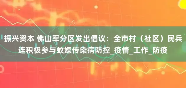 振兴资本 佛山军分区发出倡议：全市村（社区）民兵连积极参与蚊媒传染病防控_疫情_工作_防疫