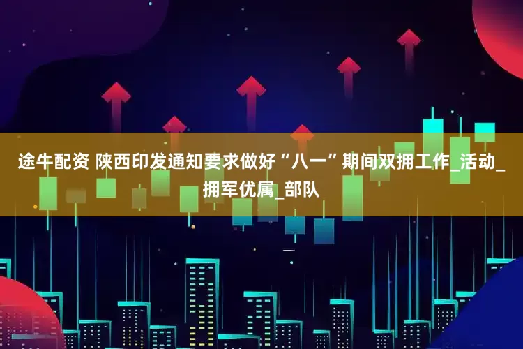 途牛配资 陕西印发通知要求做好“八一”期间双拥工作_活动_拥军优属_部队