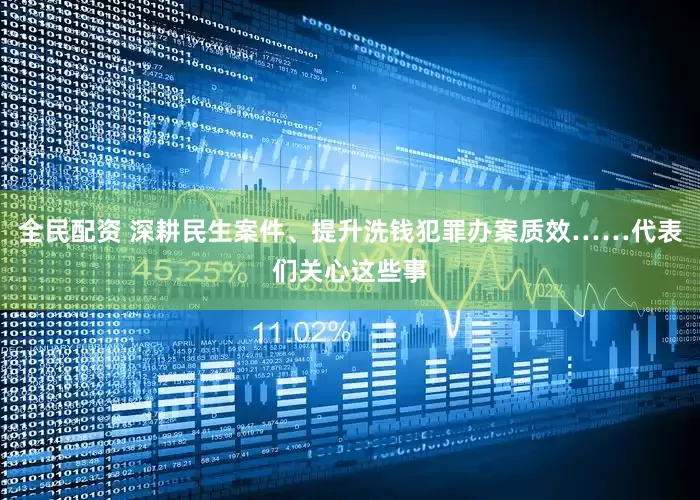 全民配资 深耕民生案件、提升洗钱犯罪办案质效……代表们关心这些事