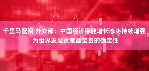 千里马配资 外交部：中国经济稳健增长态势持续增强 为世界发展贡献最宝贵的确定性