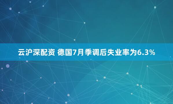 云沪深配资 德国7月季调后失业率为6.3%