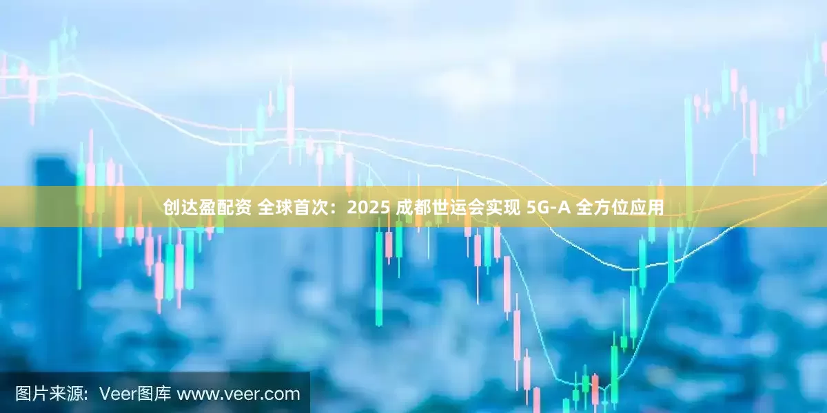 创达盈配资 全球首次：2025 成都世运会实现 5G-A 全方位应用