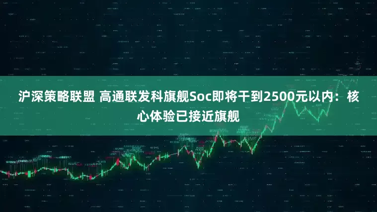 沪深策略联盟 高通联发科旗舰Soc即将干到2500元以内：核心体验已接近旗舰