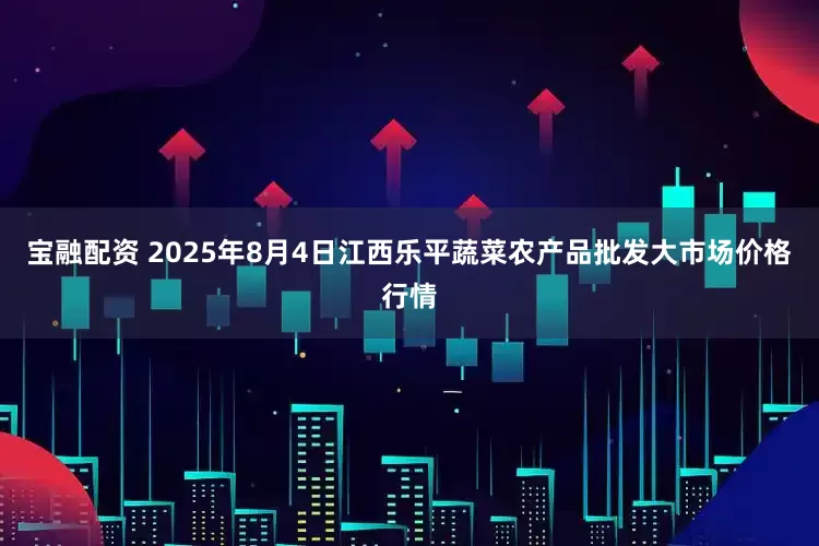 宝融配资 2025年8月4日江西乐平蔬菜农产品批发大市场价格行情