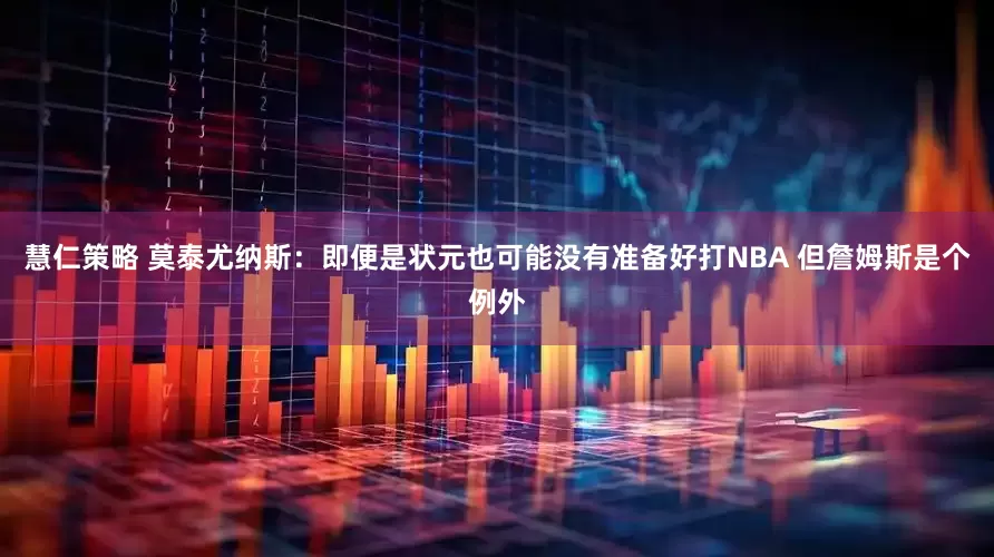 慧仁策略 莫泰尤纳斯：即便是状元也可能没有准备好打NBA 但詹姆斯是个例外