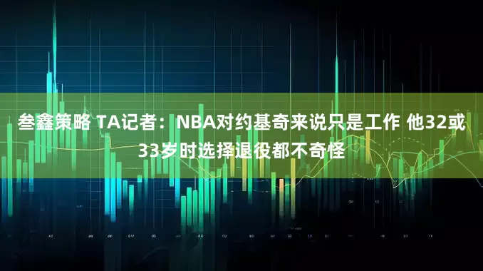 叁鑫策略 TA记者：NBA对约基奇来说只是工作 他32或33岁时选择退役都不奇怪