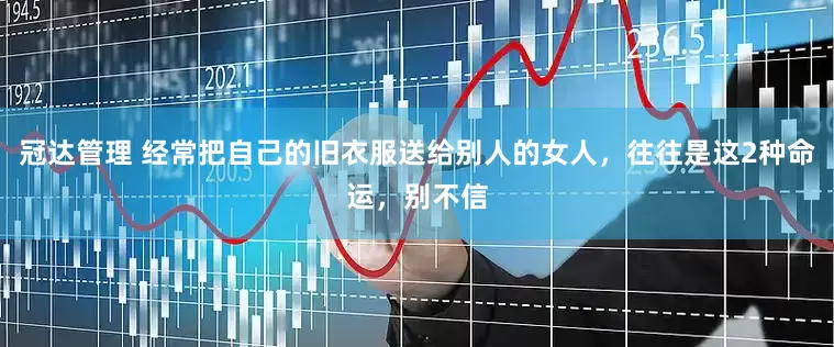 冠达管理 经常把自己的旧衣服送给别人的女人，往往是这2种命运，别不信