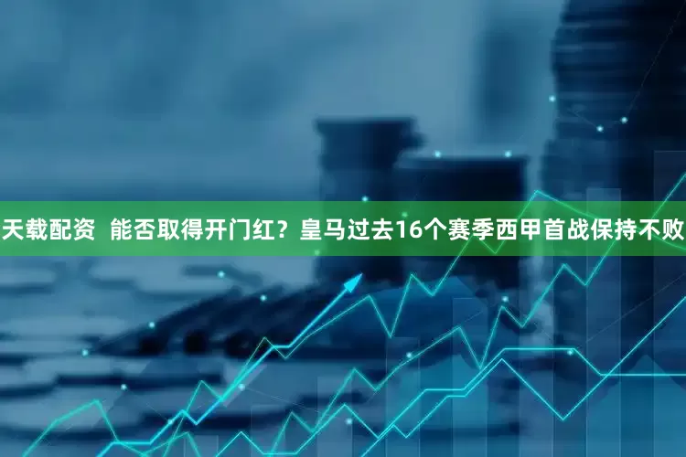 天载配资  能否取得开门红？皇马过去16个赛季西甲首战保持不败