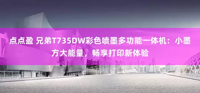 点点盈 兄弟T735DW彩色喷墨多功能一体机：小墨方大能量，畅享打印新体验