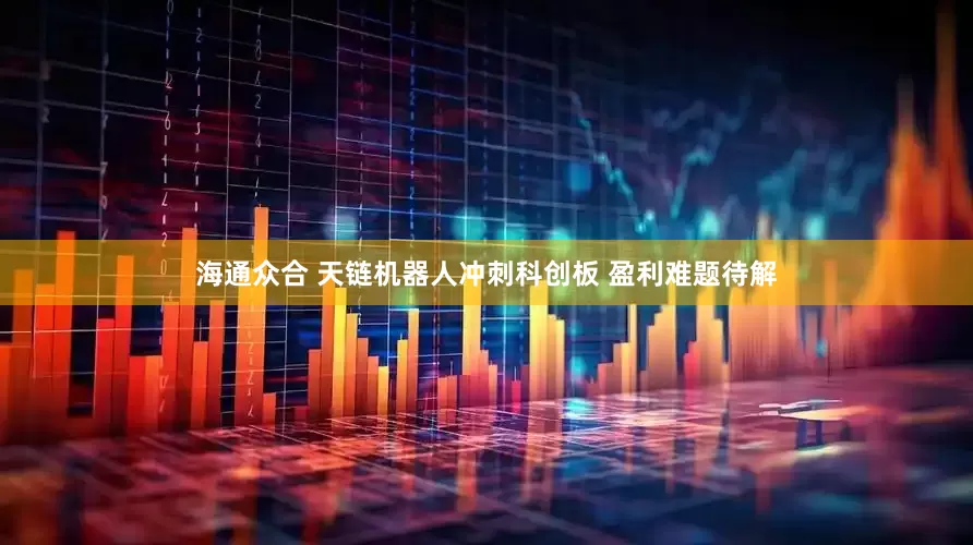 海通众合 天链机器人冲刺科创板 盈利难题待解