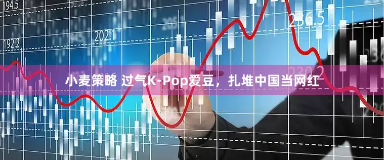 小麦策略 过气K-Pop爱豆，扎堆中国当网红