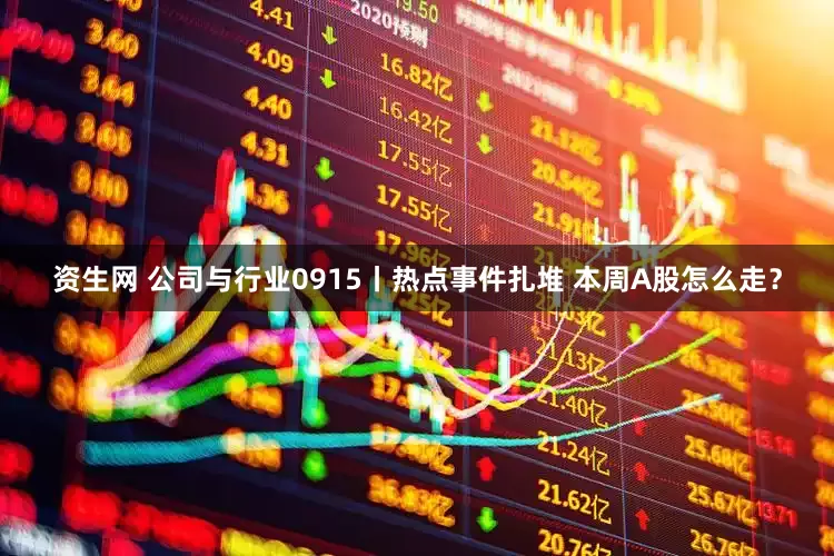 资生网 公司与行业0915丨热点事件扎堆 本周A股怎么走？