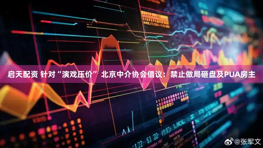 启天配资 针对“演戏压价” 北京中介协会倡议：禁止做局砸盘及PUA房主