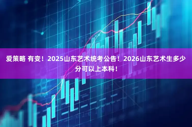 爱策略 有变!2025山东艺术统考公告!2026山东艺术生多少分可以上本科!