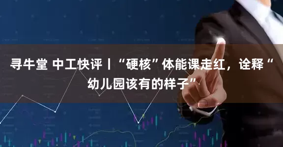 寻牛堂 中工快评丨“硬核”体能课走红,诠释“幼儿园该有的样子”