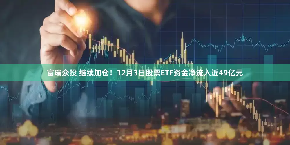 富瑞众投 继续加仓！12月3日股票ETF资金净流入近49亿元