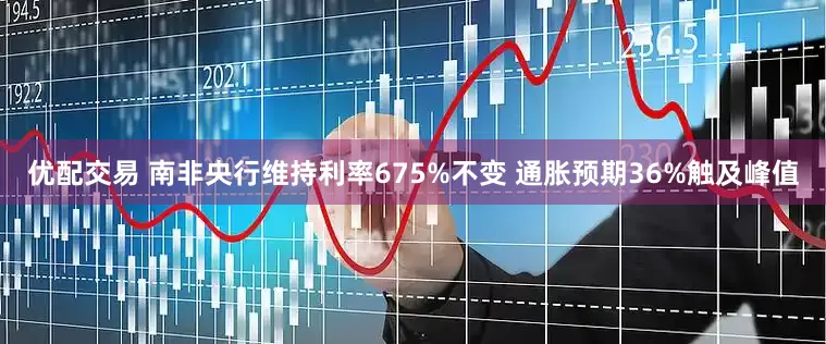 优配交易 南非央行维持利率675%不变 通胀预期36%触及峰值