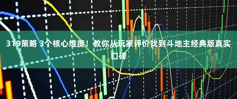 319策略 3个核心维度！教你从玩家评价找到斗地主经典版真实口碑