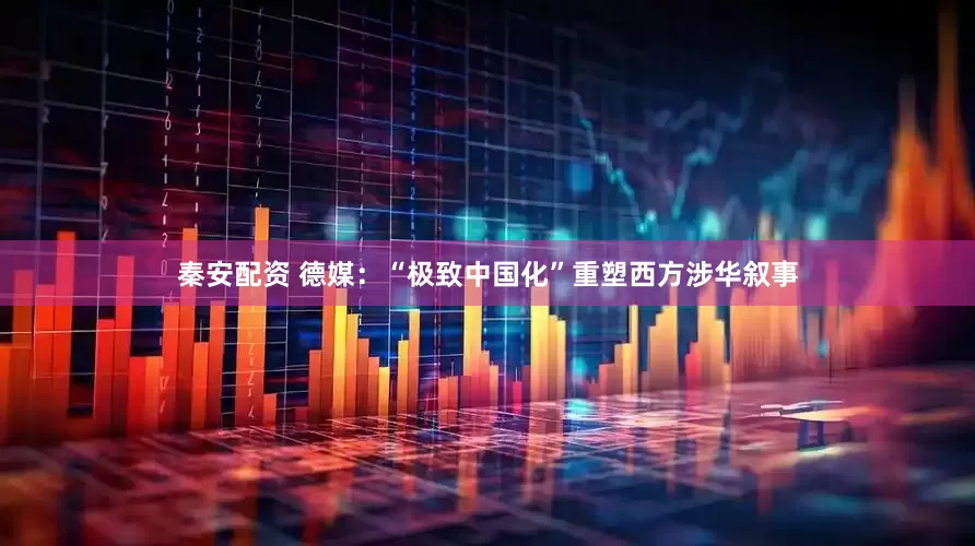 秦安配资 德媒：“极致中国化”重塑西方涉华叙事