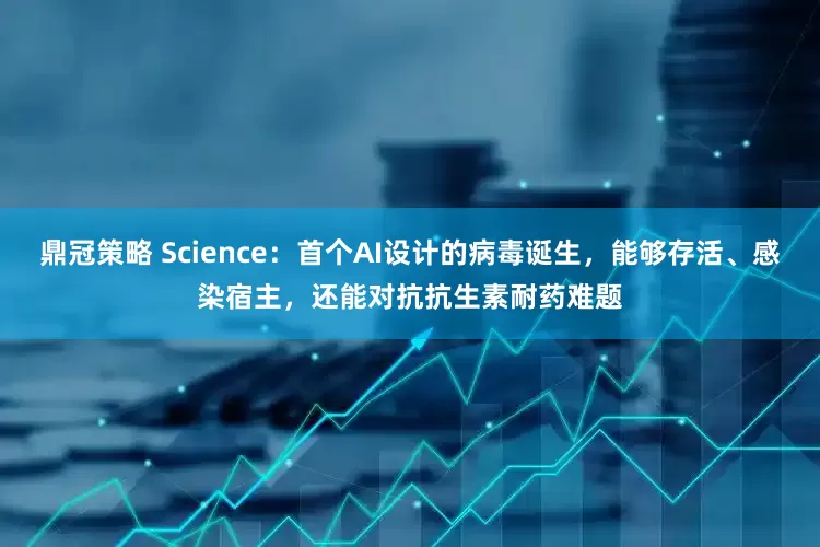 鼎冠策略 Science：首个AI设计的病毒诞生，能够存活、感染宿主，还能对抗抗生素耐药难题